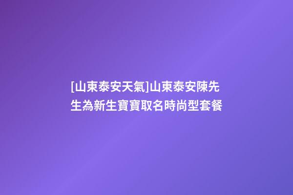 [山東泰安天氣]山東泰安陳先生為新生寶寶取名時尚型套餐-第1張-公司起名-玄機派